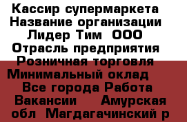 Кассир супермаркета › Название организации ­ Лидер Тим, ООО › Отрасль предприятия ­ Розничная торговля › Минимальный оклад ­ 1 - Все города Работа » Вакансии   . Амурская обл.,Магдагачинский р-н